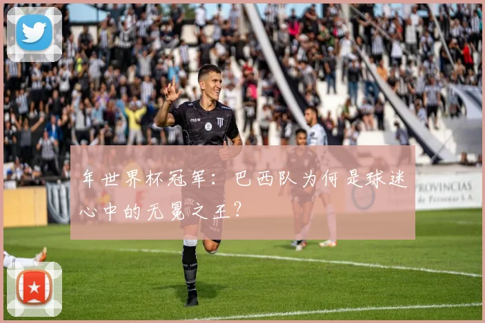 年世界杯冠军：巴西队为何是球迷心中的无冕之王？