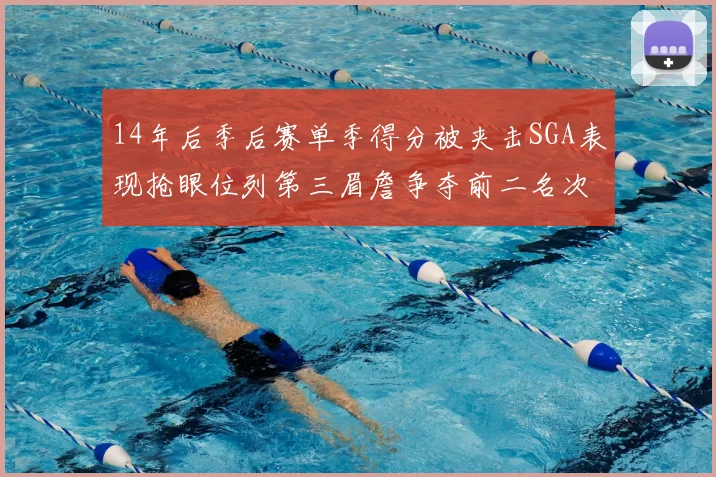 14年后季后赛单季得分被夹击SGA表现抢眼位列第三眉詹争夺前二名次