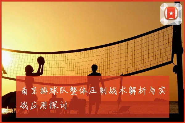 南京排球队整体压制战术解析与实战应用探讨