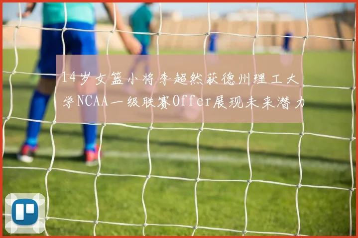 14岁女篮小将李超然获德州理工大学NCAA一级联赛Offer展现未来潜力