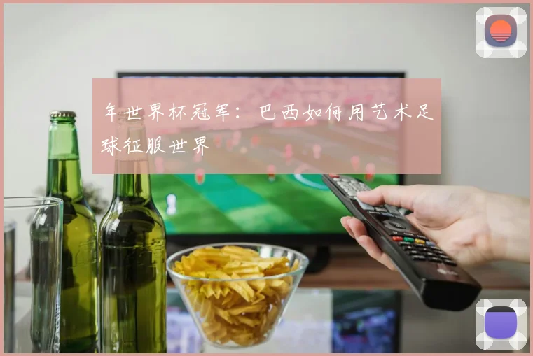 年世界杯冠军：巴西如何用艺术足球征服世界