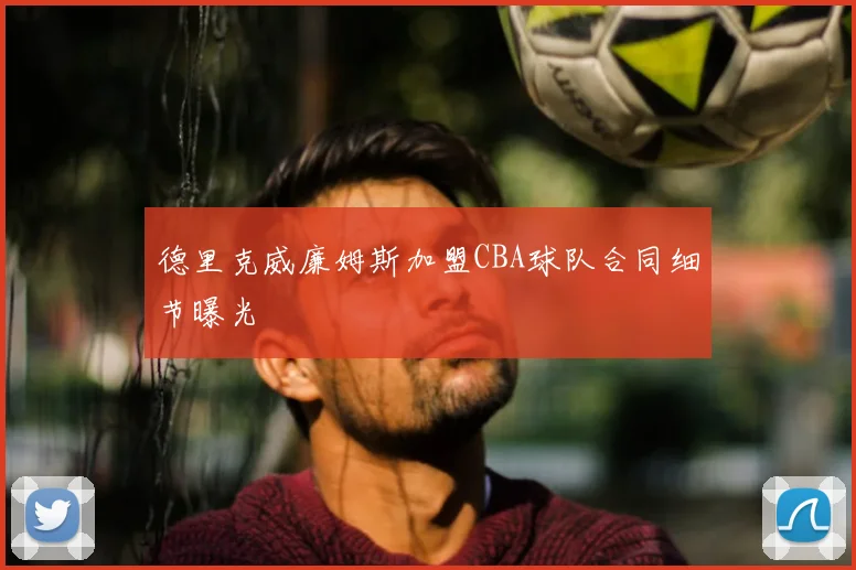 德里克威廉姆斯加盟CBA球队合同细节曝光