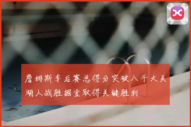 詹姆斯季后赛总得分突破八千大关湖人战胜掘金取得关键胜利