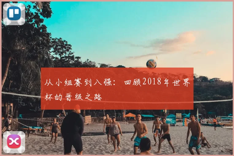 从小组赛到八强：回顾2018年世界杯的晋级之路