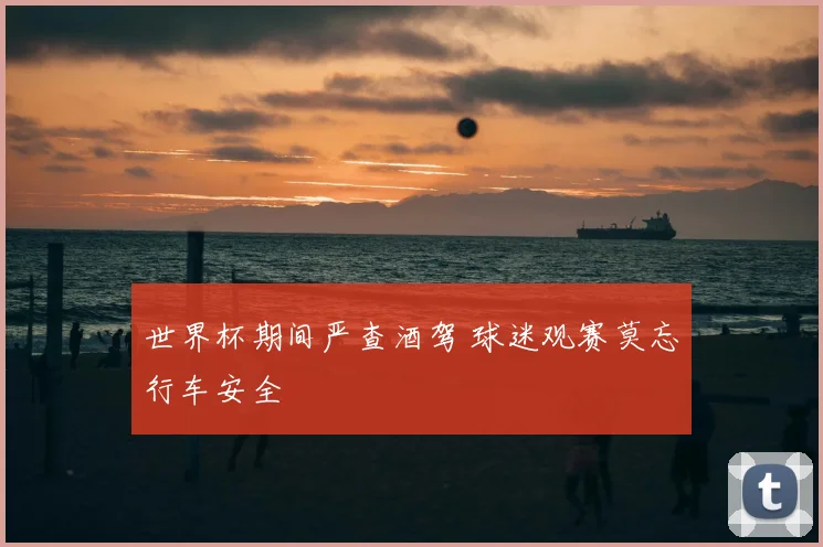 世界杯期间严查酒驾 球迷观赛莫忘行车安全