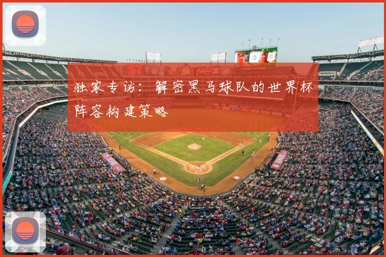 独家专访：解密黑马球队的世界杯阵容构建策略