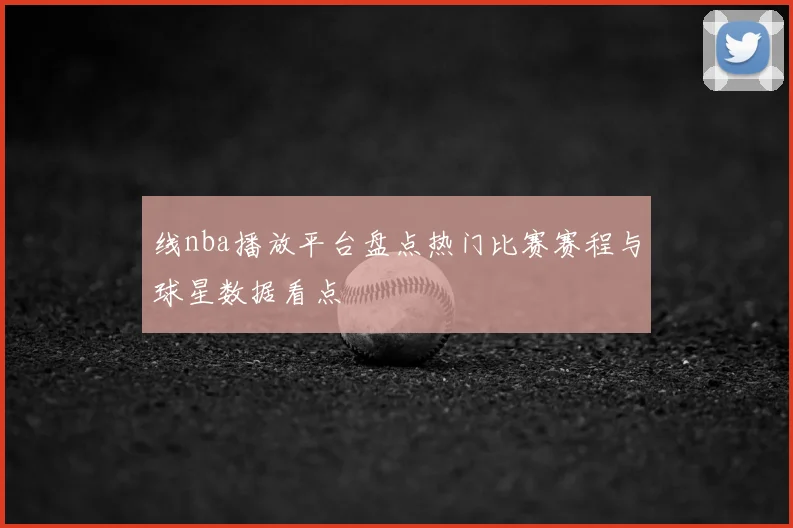 线nba播放平台盘点热门比赛赛程与球星数据看点