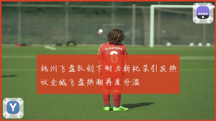 杭州飞盘队创下耐力新纪录引发热议全城飞盘热潮再度升温