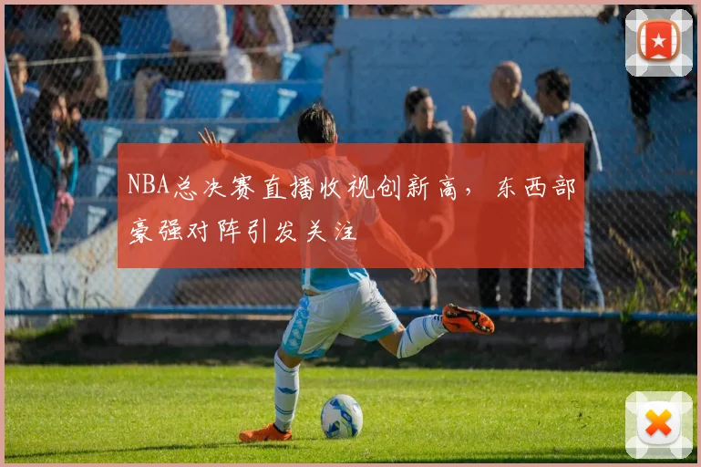 NBA总决赛直播收视创新高，东西部豪强对阵引发关注