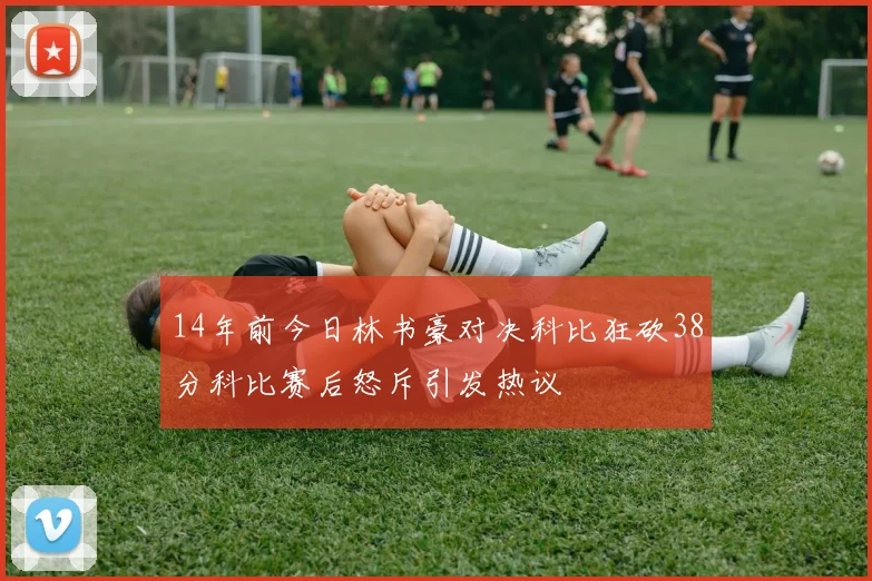 14年前今日林书豪对决科比狂砍38分科比赛后怒斥引发热议