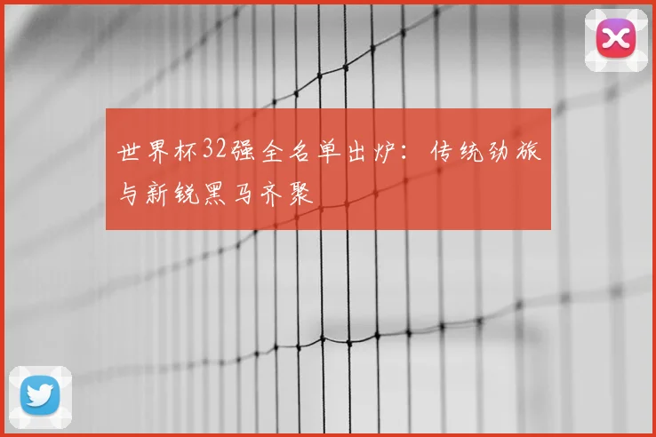 世界杯32强全名单出炉：传统劲旅与新锐黑马齐聚