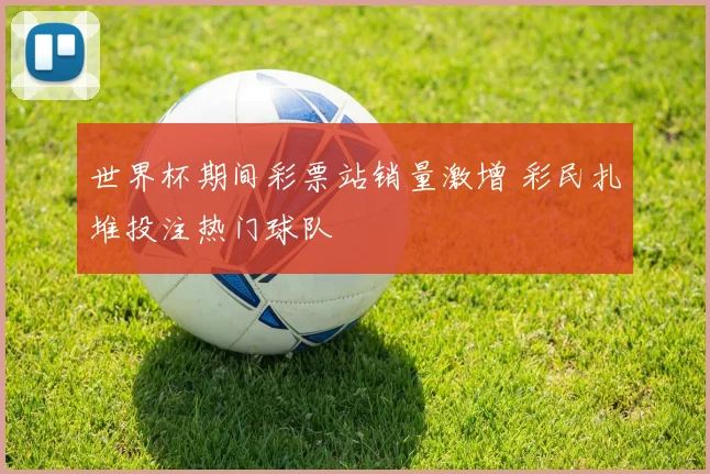世界杯期间彩票站销量激增 彩民扎堆投注热门球队
