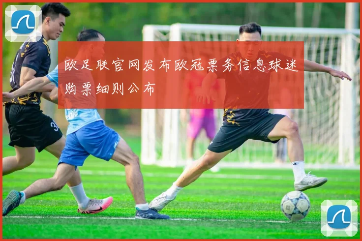 欧足联官网发布欧冠票务信息球迷购票细则公布