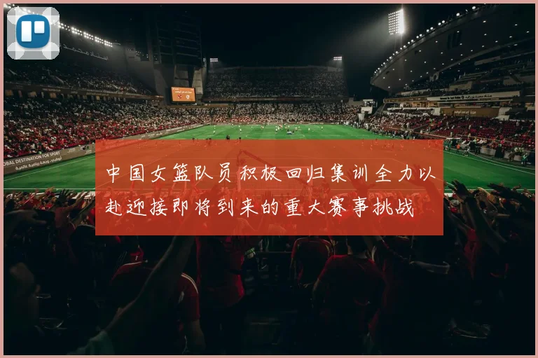 中国女篮队员积极回归集训全力以赴迎接即将到来的重大赛事挑战