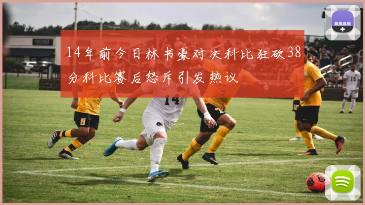 14年前今日林书豪对决科比狂砍38分科比赛后怒斥引发热议