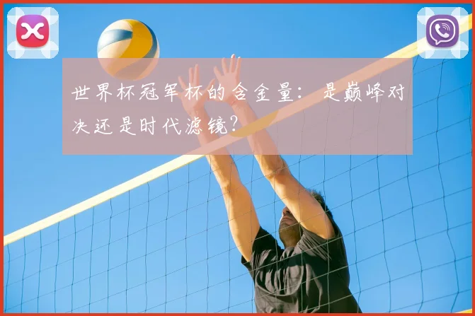 世界杯冠军杯的含金量：是巅峰对决还是时代滤镜？