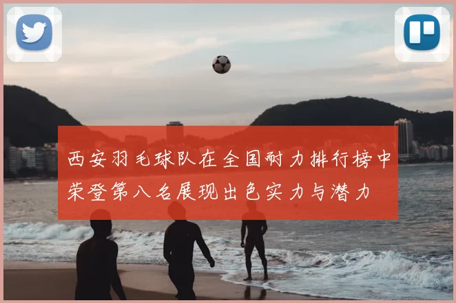 西安羽毛球队在全国耐力排行榜中荣登第八名展现出色实力与潜力