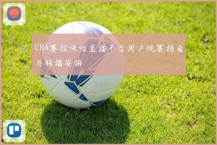 CBA赛程咪咕直播平台用户观赛指南与转播安排