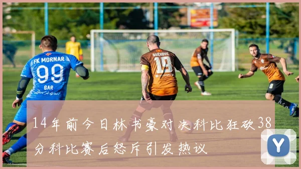 14年前今日林书豪对决科比狂砍38分科比赛后怒斥引发热议