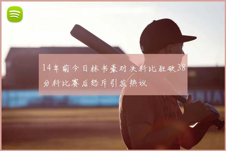 14年前今日林书豪对决科比狂砍38分科比赛后怒斥引发热议