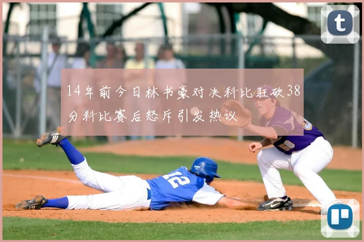 14年前今日林书豪对决科比狂砍38分科比赛后怒斥引发热议