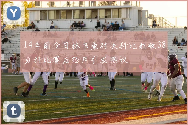 14年前今日林书豪对决科比狂砍38分科比赛后怒斥引发热议
