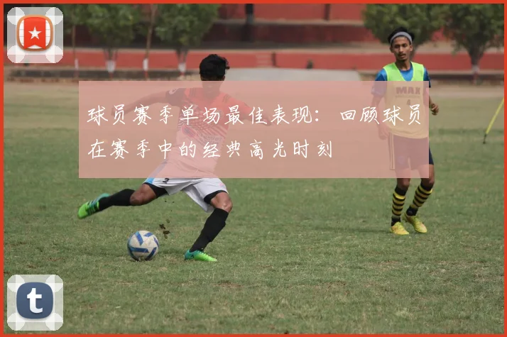 球员赛季单场最佳表现：回顾球员在赛季中的经典高光时刻