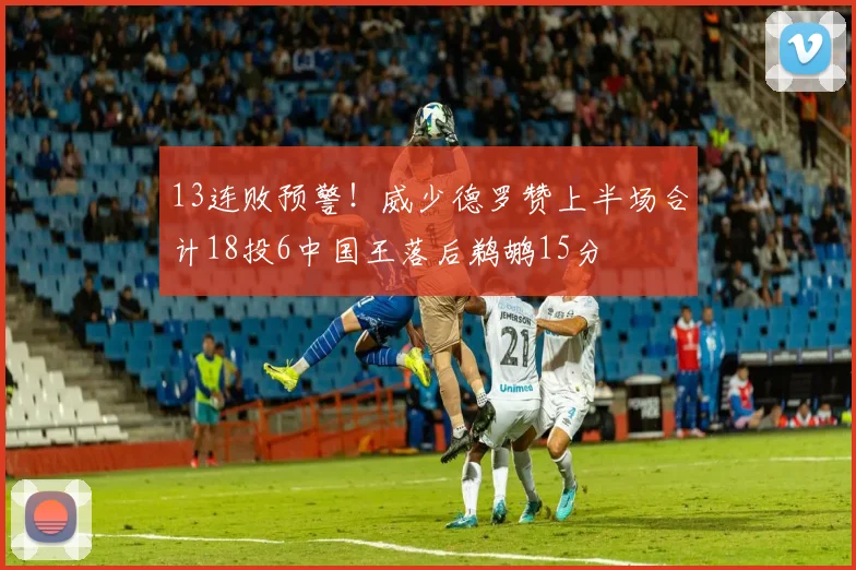 13连败预警!威少德罗赞上半场合计18投6中国王落后鹈鹕15分