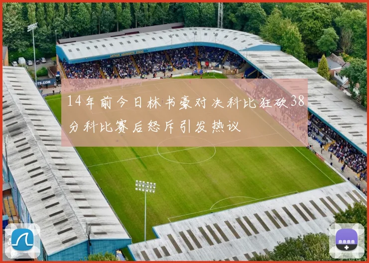 14年前今日林书豪对决科比狂砍38分科比赛后怒斥引发热议