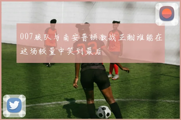 007狼队与南安普顿激战正酣谁能在这场较量中笑到最后