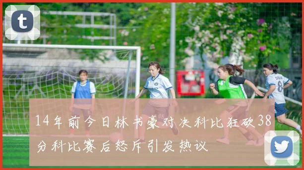 14年前今日林书豪对决科比狂砍38分科比赛后怒斥引发热议