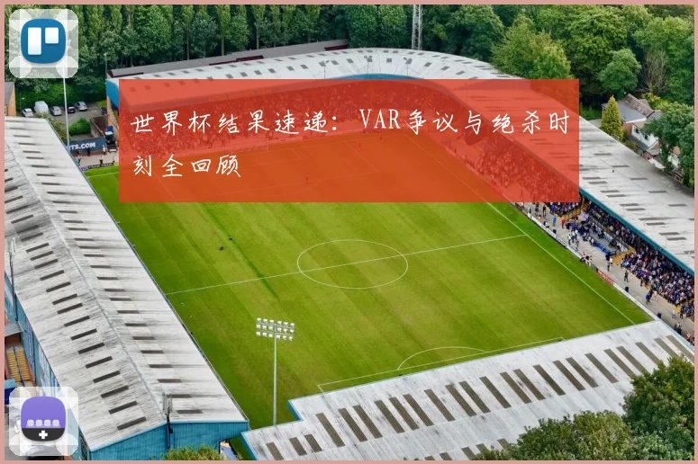 世界杯结果速递：VAR争议与绝杀时刻全回顾