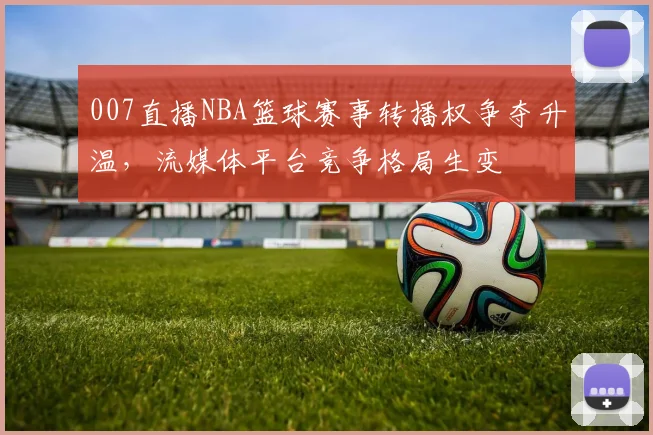 007直播NBA篮球赛事转播权争夺升温，流媒体平台竞争格局生变