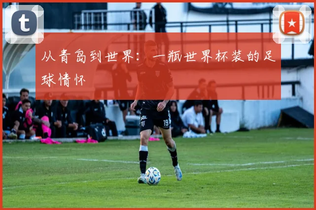 从青岛到世界：一瓶世界杯装的足球情怀