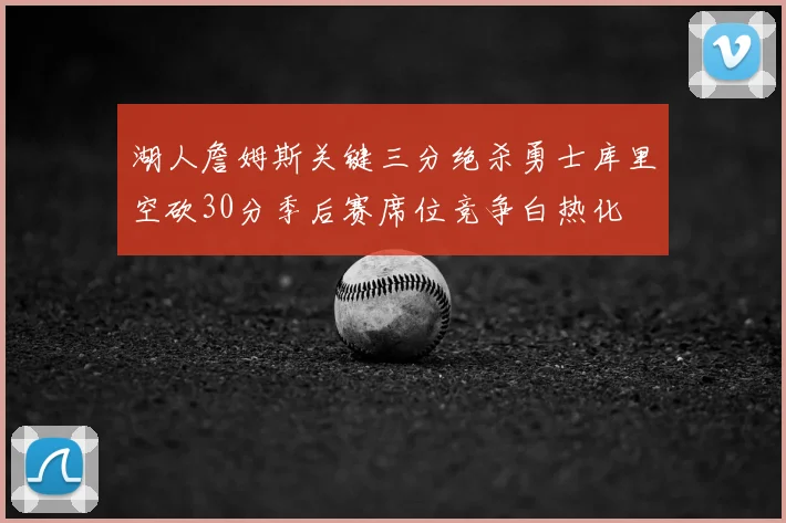 湖人詹姆斯关键三分绝杀勇士库里空砍30分季后赛席位竞争白热化
