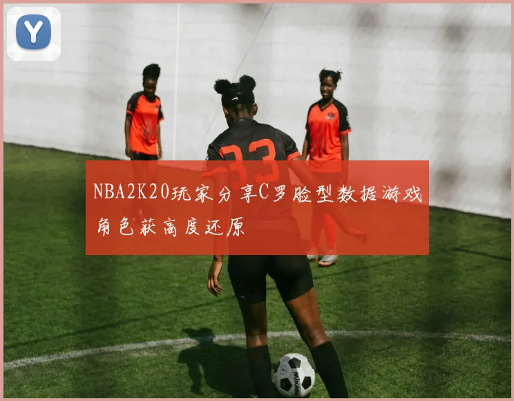 NBA2K20玩家分享C罗脸型数据游戏角色获高度还原