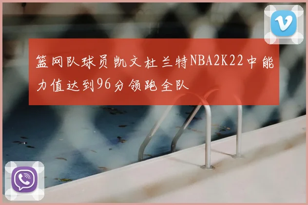 篮网队球员凯文杜兰特NBA2K22中能力值达到96分领跑全队