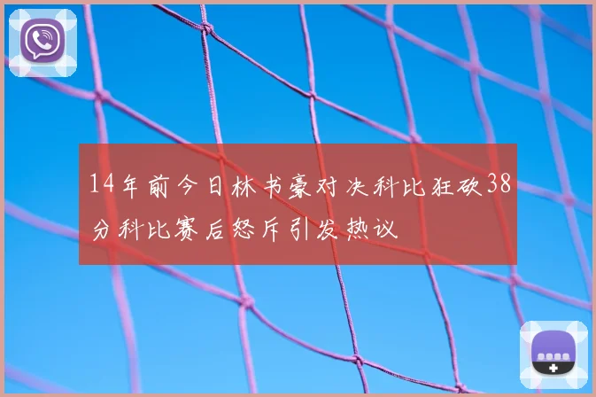 14年前今日林书豪对决科比狂砍38分科比赛后怒斥引发热议
