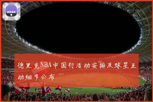 德里克NBA中国行活动安排及球星互动细节公布