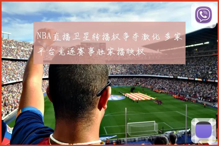 NBA直播卫星转播权争夺激化 多家平台竞逐赛事独家播映权