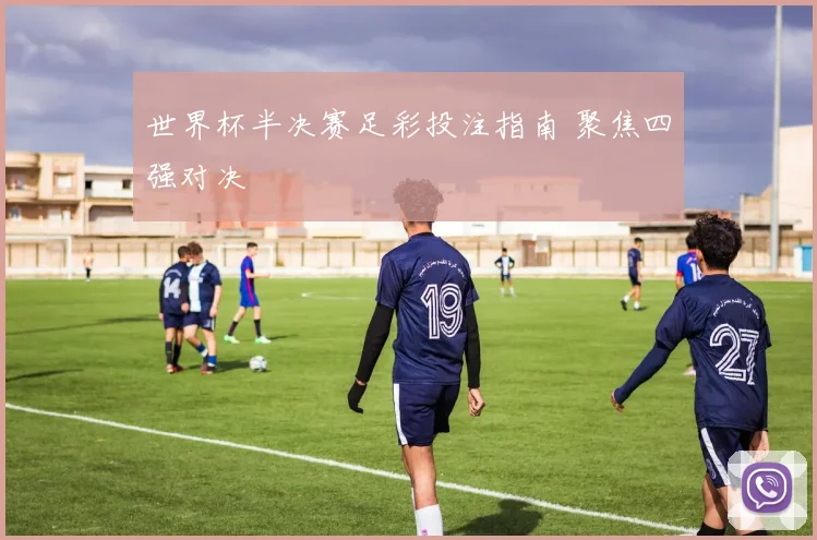 世界杯半决赛足彩投注指南 聚焦四强对决