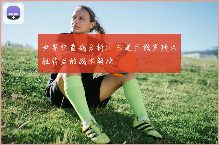 世界杯首战分析：东道主俄罗斯大胜背后的战术解读