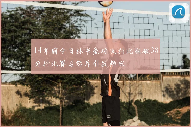 14年前今日林书豪对决科比狂砍38分科比赛后怒斥引发热议