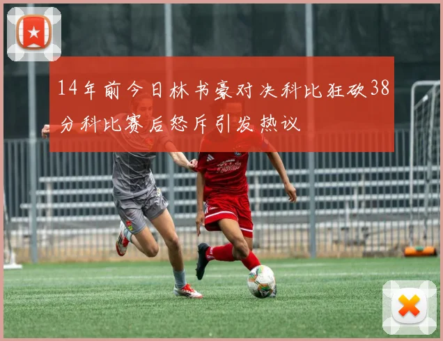 14年前今日林书豪对决科比狂砍38分科比赛后怒斥引发热议