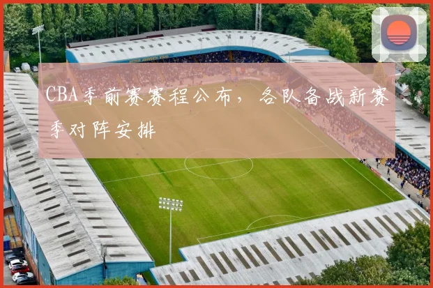 CBA季前赛赛程公布，各队备战新赛季对阵安排