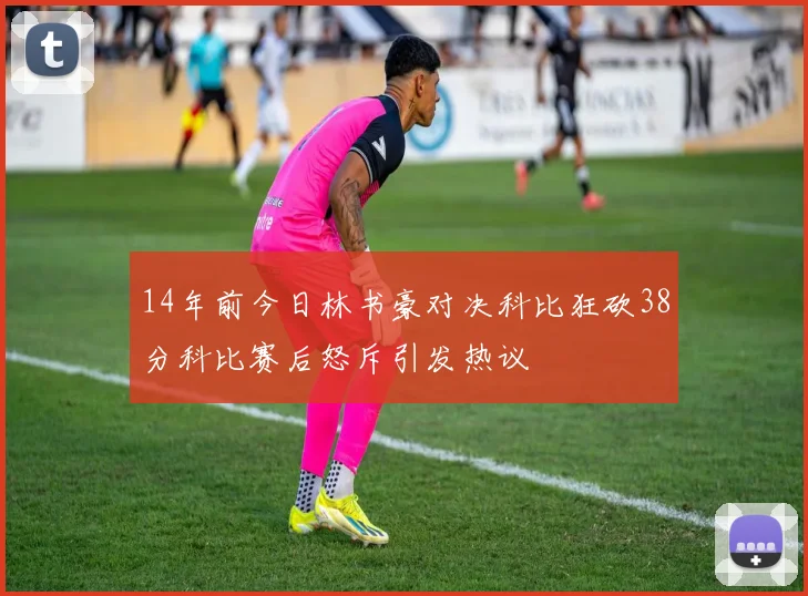 14年前今日林书豪对决科比狂砍38分科比赛后怒斥引发热议