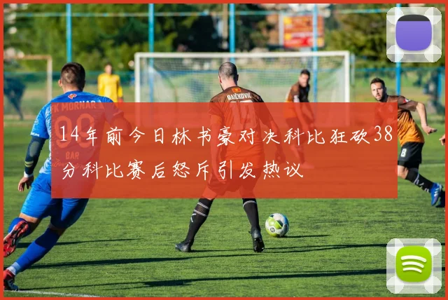 14年前今日林书豪对决科比狂砍38分科比赛后怒斥引发热议