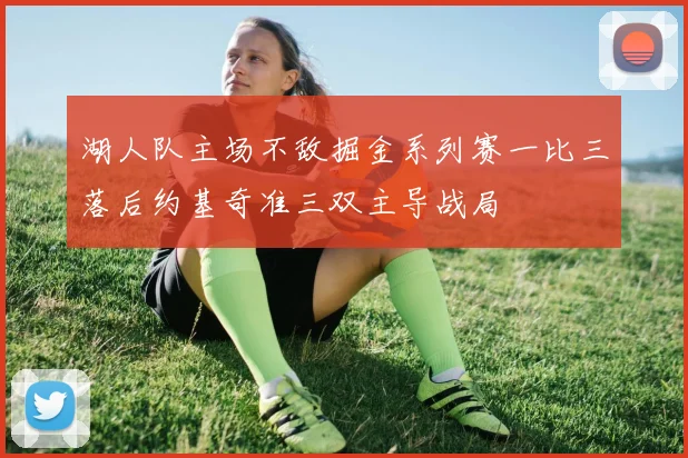 湖人队主场不敌掘金系列赛一比三落后约基奇准三双主导战局