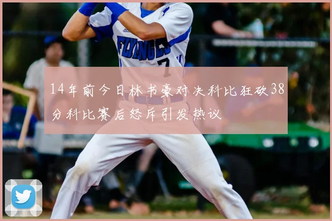 14年前今日林书豪对决科比狂砍38分科比赛后怒斥引发热议
