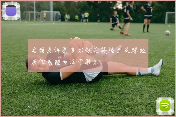 名宿点评图多尔缺乏英格兰足球经历但或能专注于胜利